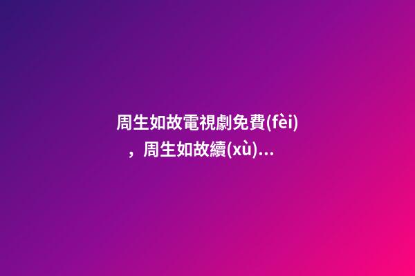 周生如故電視劇免費(fèi)，周生如故續(xù)14周生辰大婚